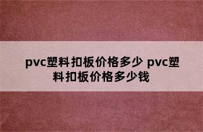 pvc塑料扣板价格多少 pvc塑料扣板价格多少钱